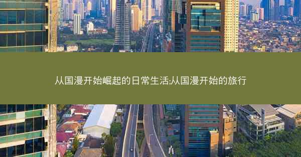 从国漫开始崛起的日常生活;从国漫开始的旅行 从国漫开始崛起的日常生活;从国漫开始的旅行