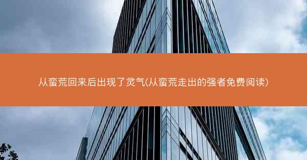从蛮荒回来后出现了灵气(从蛮荒走出的强者免费阅读)