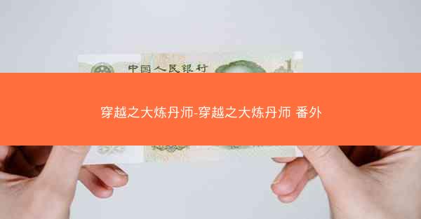 穿越之大炼丹师-穿越之大炼丹师 番外