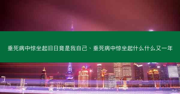 垂死病中惊坐起旧日竟是我自己、垂死病中惊坐起什么什么又一年