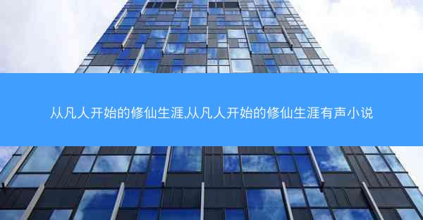 从凡人开始的修仙生涯,从凡人开始的修仙生涯有声小说 从凡人开始的修仙生涯,从凡人开始的修仙生涯有声小说