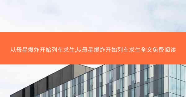 从母星爆炸开始列车求生;从母星爆炸开始列车求生全文免费阅读 从母星爆炸开始列车求生;从母星爆炸开始列车求生全文免费阅读