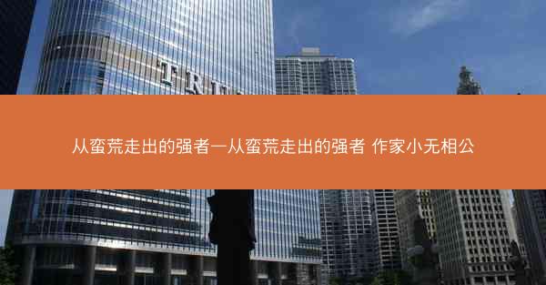 从蛮荒走出的强者—从蛮荒走出的强者 作家小无相公