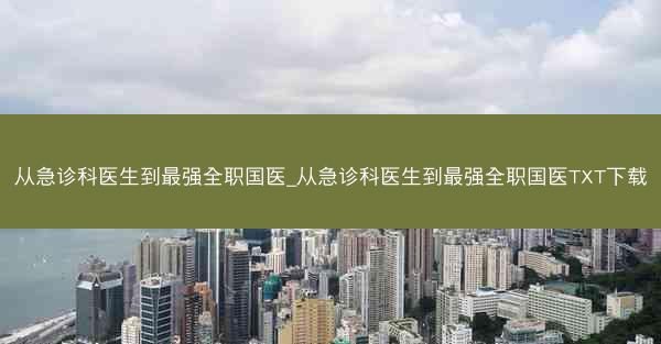 从急诊科医生到最强全职国医_从急诊科医生到最强全职国医TXT下载