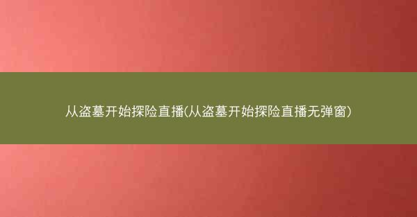 从盗墓开始探险直播(从盗墓开始探险直播无弹窗) 从盗墓开始探险直播(从盗墓开始探险直播无弹窗)