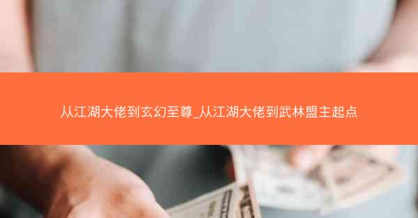 从江湖大佬到玄幻至尊_从江湖大佬到武林盟主起点