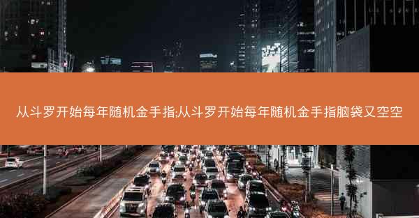 从斗罗开始每年随机金手指;从斗罗开始每年随机金手指脑袋又空空