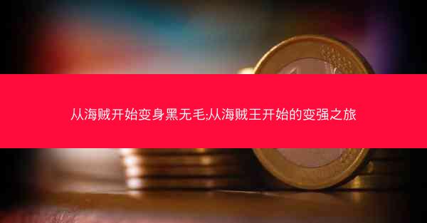 从海贼开始变身黑无毛;从海贼王开始的变强之旅