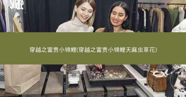 穿越之富贵小锦鲤(穿越之富贵小锦鲤天麻虫草花)