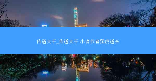 传道大千_传道大千 小说作者猛虎道长 传道大千_传道大千 小说作者猛虎道长