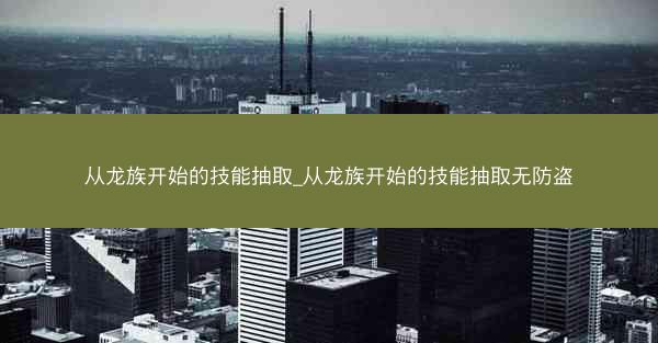 从龙族开始的技能抽取_从龙族开始的技能抽取无防盗 从龙族开始的技能抽取_从龙族开始的技能抽取无防盗