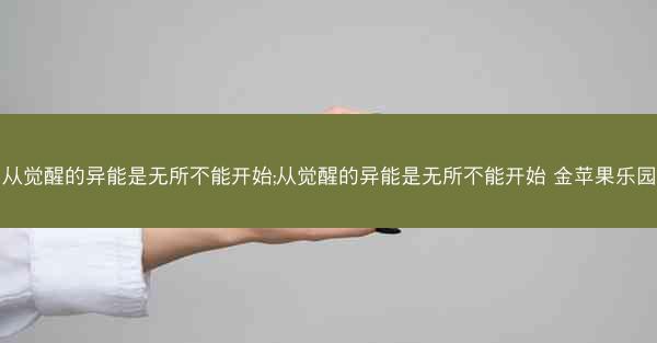 从觉醒的异能是无所不能开始;从觉醒的异能是无所不能开始 金苹果乐园