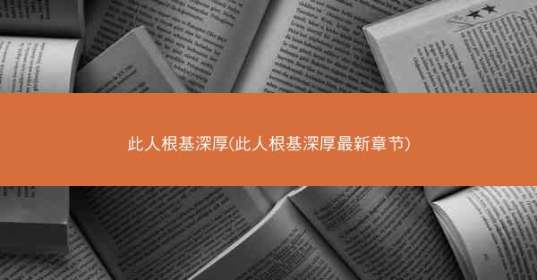 此人根基深厚(此人根基深厚最新章节)