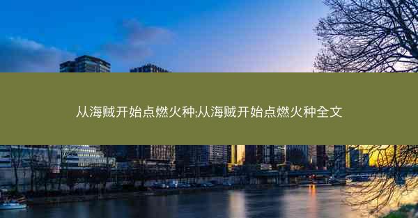 从海贼开始点燃火种;从海贼开始点燃火种全文