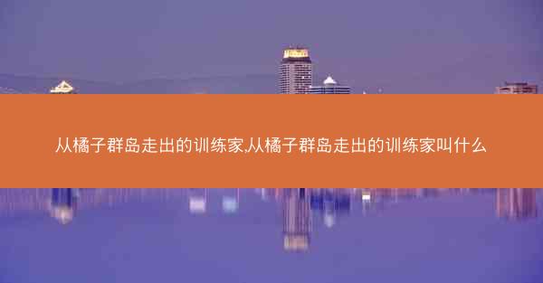 从橘子群岛走出的训练家,从橘子群岛走出的训练家叫什么