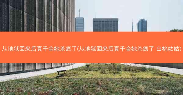 从地狱回来后真千金她杀疯了(从地狱回来后真千金她杀疯了 白桃姑姑) 从地狱回来后真千金她杀疯了(从地狱回来后真千金她杀疯了 白桃姑姑)