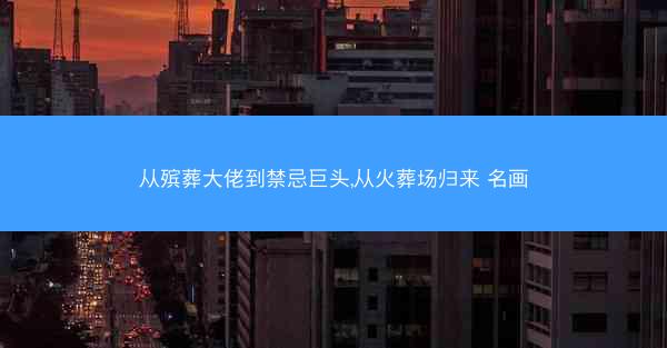 从殡葬大佬到禁忌巨头,从火葬场归来 名画