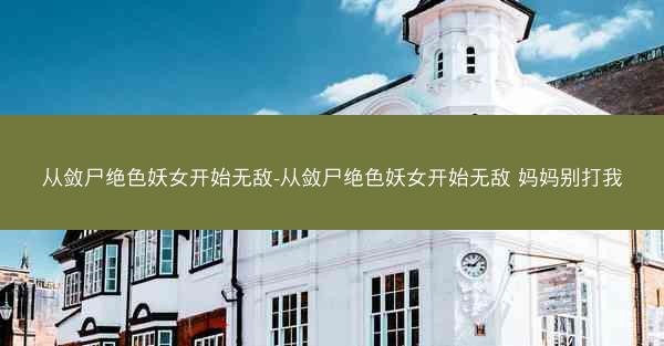 从敛尸绝色妖女开始无敌-从敛尸绝色妖女开始无敌 妈妈别打我