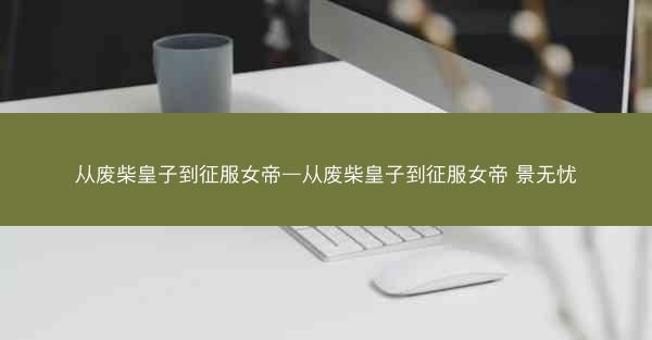 从废柴皇子到征服女帝—从废柴皇子到征服女帝 景无忧