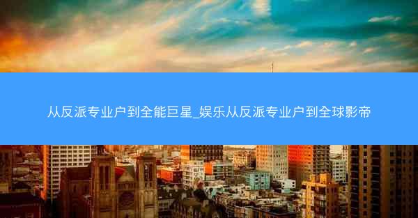 从反派专业户到全能巨星_娱乐从反派专业户到全球影帝