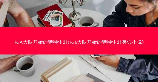 从A大队开始的特种生涯(从a大队开始的特种生涯类似小说)
