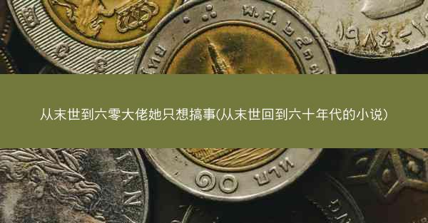 从末世到六零大佬她只想搞事(从末世回到六十年代的小说)
