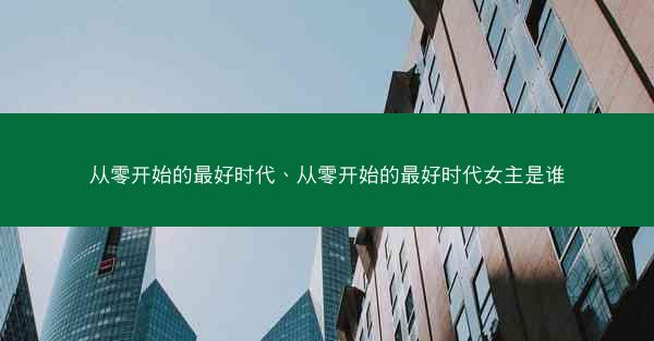 从零开始的最好时代、从零开始的最好时代女主是谁