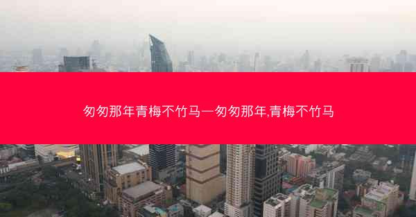 匆匆那年青梅不竹马—匆匆那年,青梅不竹马