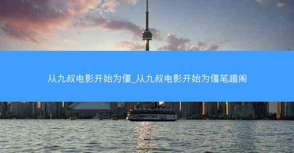 从九叔电影开始为僵_从九叔电影开始为僵笔趣阁