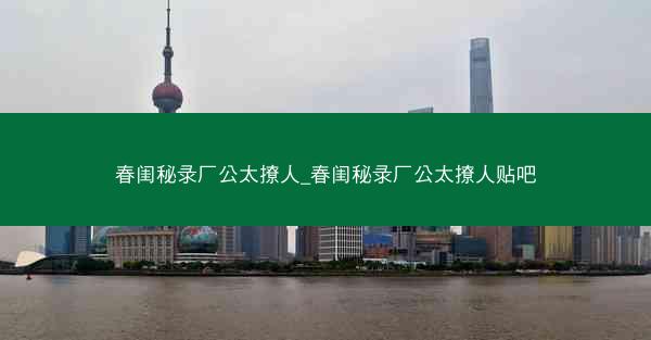 春闺秘录厂公太撩人_春闺秘录厂公太撩人贴吧
