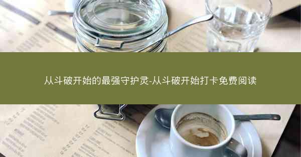 从斗破开始的最强守护灵-从斗破开始打卡免费阅读 从斗破开始的最强守护灵-从斗破开始打卡免费阅读