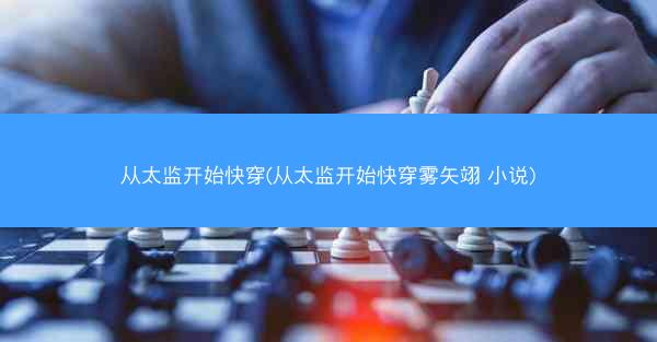 从太监开始快穿(从太监开始快穿雾矢翊 小说)