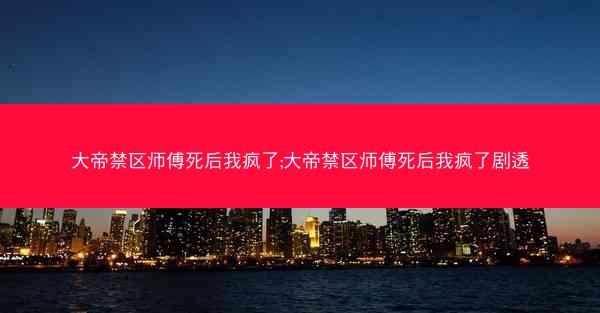 大帝禁区师傅死后我疯了;大帝禁区师傅死后我疯了剧透