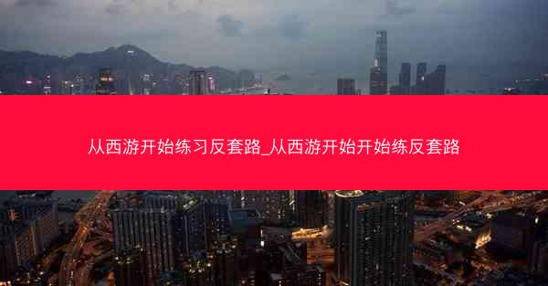 从西游开始练习反套路_从西游开始开始练反套路