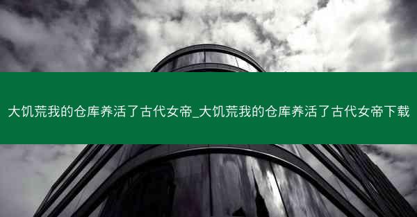 大饥荒我的仓库养活了古代女帝_大饥荒我的仓库养活了古代女帝下载