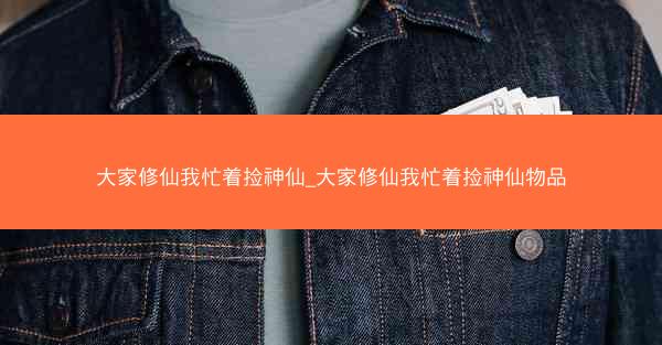 大家修仙我忙着捡神仙_大家修仙我忙着捡神仙物品