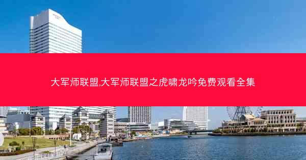大军师联盟,大军师联盟之虎啸龙吟免费观看全集