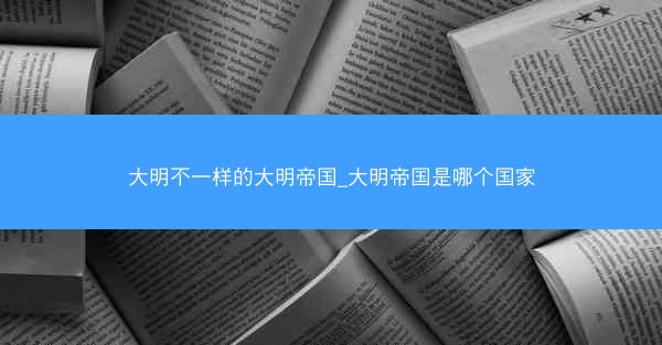 大明不一样的大明帝国_大明帝国是哪个国家