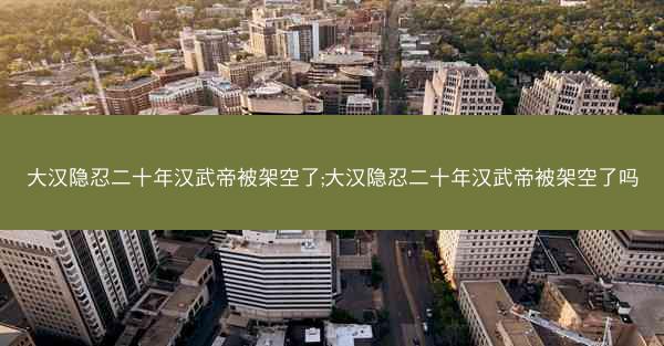 大汉隐忍二十年汉武帝被架空了;大汉隐忍二十年汉武帝被架空了吗