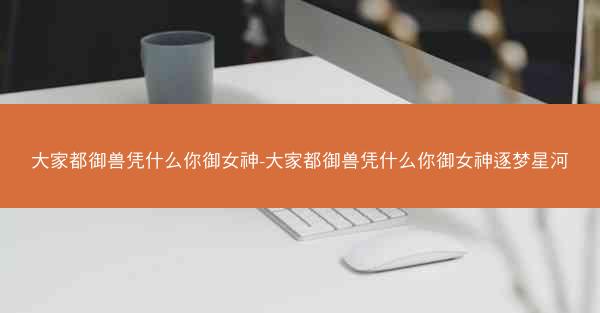 大家都御兽凭什么你御女神-大家都御兽凭什么你御女神逐梦星河