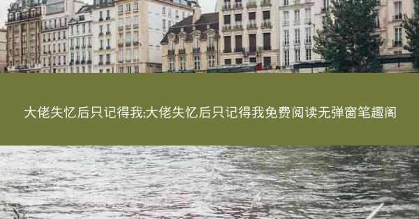 大佬失忆后只记得我;大佬失忆后只记得我免费阅读无弹窗笔趣阁