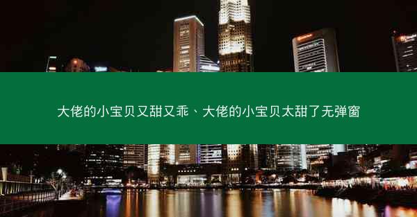 大佬的小宝贝又甜又乖、大佬的小宝贝太甜了无弹窗