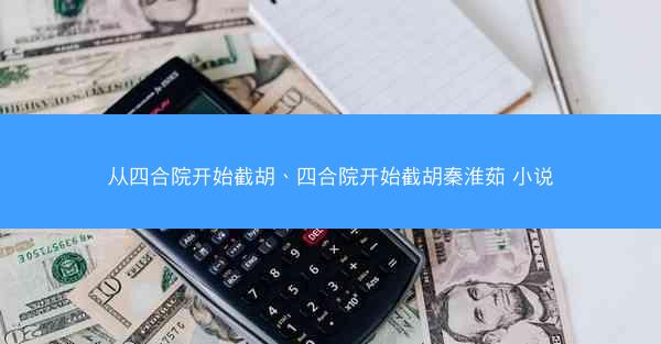 从四合院开始截胡、四合院开始截胡秦淮茹 小说 从四合院开始截胡、四合院开始截胡秦淮茹 小说