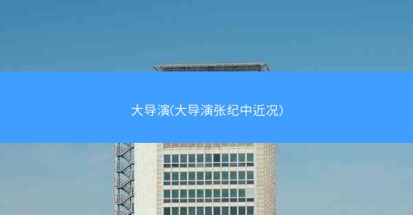 大导演(大导演张纪中近况)