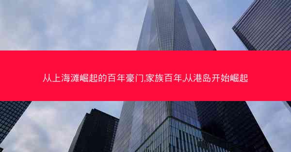 从上海滩崛起的百年豪门,家族百年,从港岛开始崛起