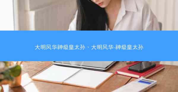 大明风华神级皇太孙、大明风华-神级皇太孙