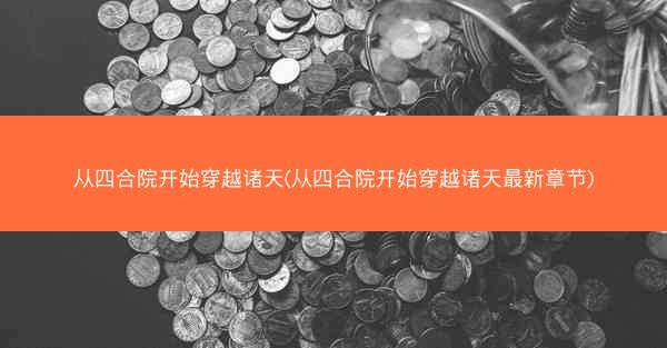 从四合院开始穿越诸天(从四合院开始穿越诸天最新章节)