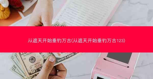 从遮天开始垂钓万古(从遮天开始垂钓万古123)