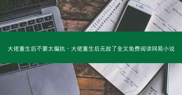 大佬重生后不要太偏执、大佬重生后无敌了全文免费阅读网易小说