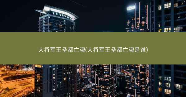 大将军王圣都亡魂(大将军王圣都亡魂是谁) 大将军王圣都亡魂(大将军王圣都亡魂是谁)